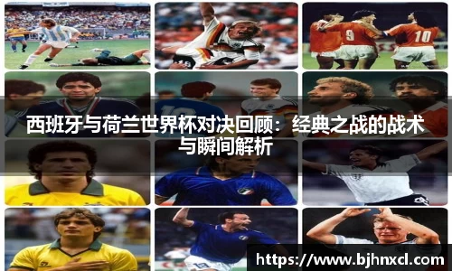 西班牙与荷兰世界杯对决回顾：经典之战的战术与瞬间解析